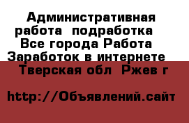Административная работа (подработка) - Все города Работа » Заработок в интернете   . Тверская обл.,Ржев г.